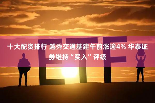 十大配资排行 越秀交通基建午前涨逾4% 华泰证券维持“买入”评级