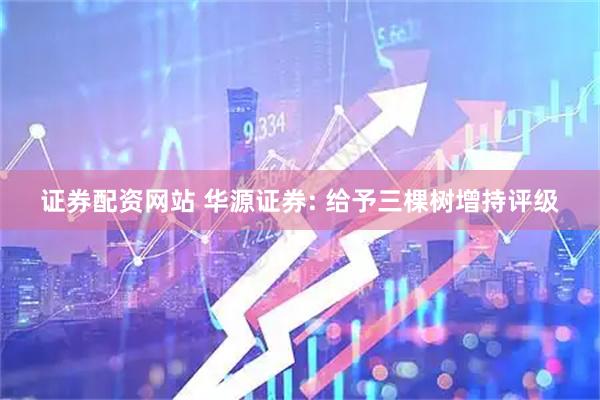 证券配资网站 华源证券: 给予三棵树增持评级