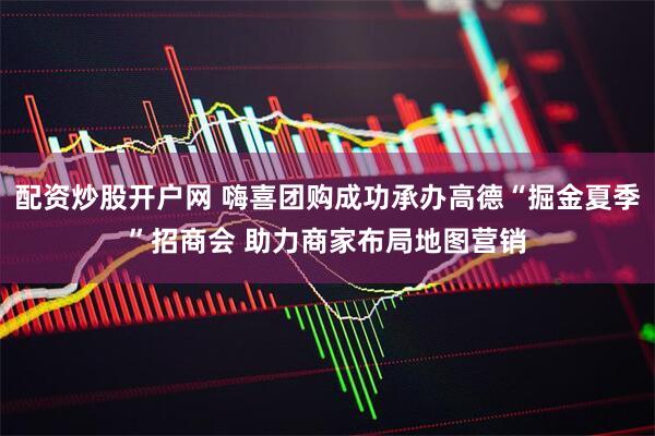 配资炒股开户网 嗨喜团购成功承办高德“掘金夏季”招商会 助力商家布局地图营销