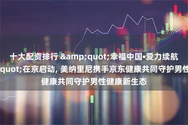 十大配资排行 &quot;幸福中国•爱力续航行动&quot;在京启动, 美纳里尼携手京东健康共同守护男性健康新生态