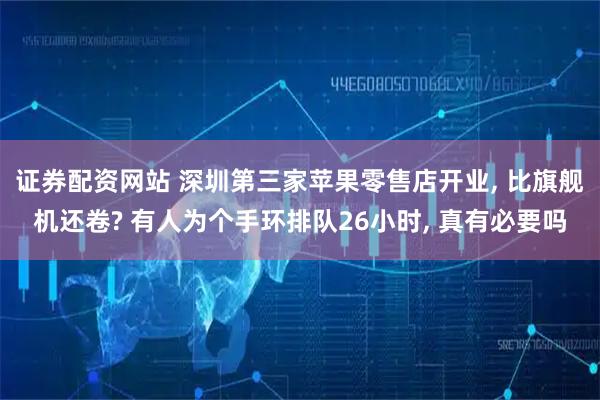 证券配资网站 深圳第三家苹果零售店开业, 比旗舰机还卷? 有人为个手环排队26小时, 真有必要吗