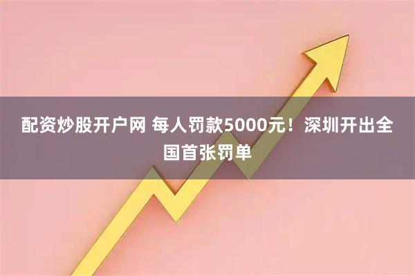 配资炒股开户网 每人罚款5000元！深圳开出全国首张罚单