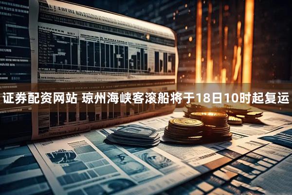 证券配资网站 琼州海峡客滚船将于18日10时起复运