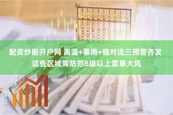 配资炒股开户网 高温+暴雨+强对流三预警齐发 这些区域需防范8级以上雷暴大风