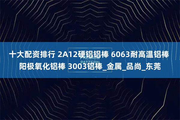 十大配资排行 2A12硬铝铝棒 6063耐高温铝棒 阳极氧化铝棒 3003铝棒_金属_品尚_东莞