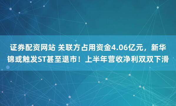 证券配资网站 关联方占用资金4.06亿元，新华锦或触发ST甚至退市！上半年营收净利双双下滑