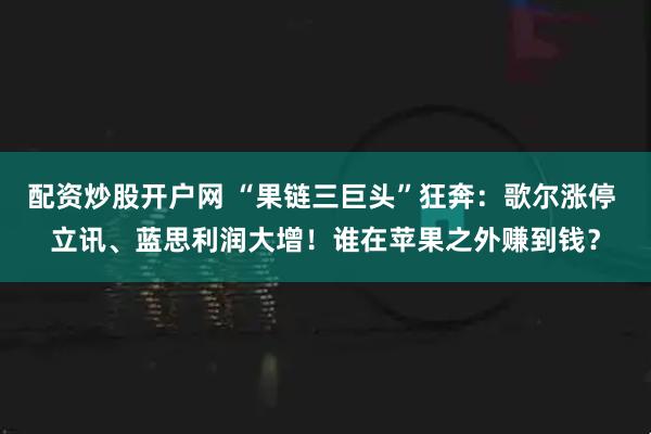 配资炒股开户网 “果链三巨头”狂奔：歌尔涨停 立讯、蓝思利润大增！谁在苹果之外赚到钱？