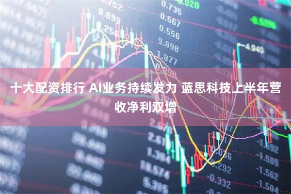 十大配资排行 AI业务持续发力 蓝思科技上半年营收净利双增
