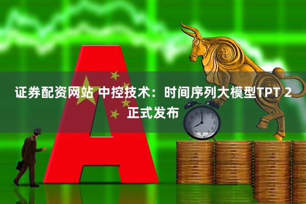 证券配资网站 中控技术：时间序列大模型TPT 2正式发布