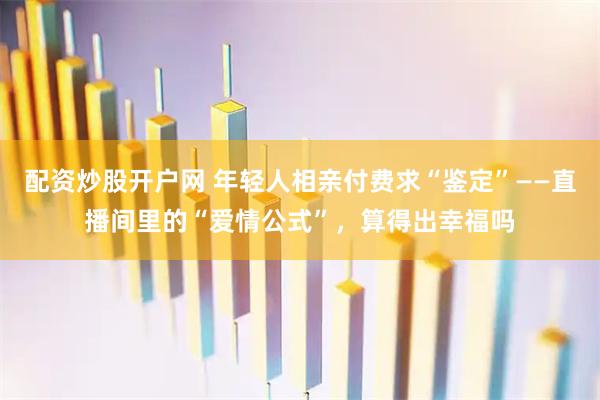 配资炒股开户网 年轻人相亲付费求“鉴定”——直播间里的“爱情公式”，算得出幸福吗