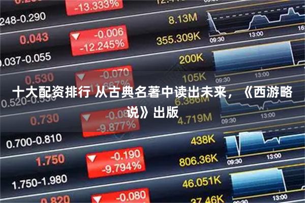 十大配资排行 从古典名著中读出未来，《西游略说》出版