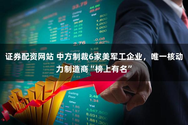 证券配资网站 中方制裁6家美军工企业，唯一核动力制造商“榜上有名”