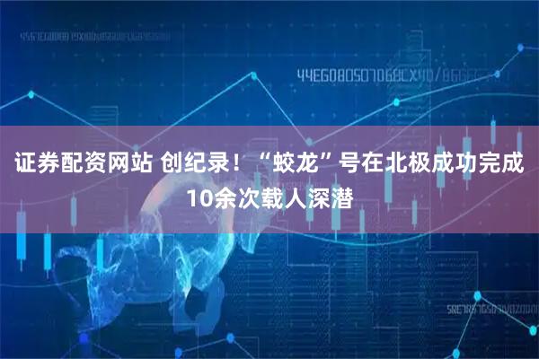 证券配资网站 创纪录！“蛟龙”号在北极成功完成10余次载人深潜