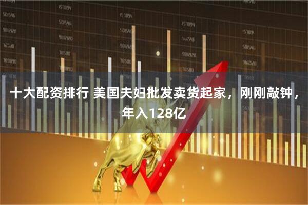 十大配资排行 美国夫妇批发卖货起家，刚刚敲钟，年入128亿