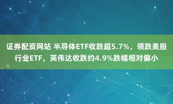 证券配资网站 半导体ETF收跌超5.7%，领跌美股行业ETF，英伟达收跌约4.9%跌幅相对偏小