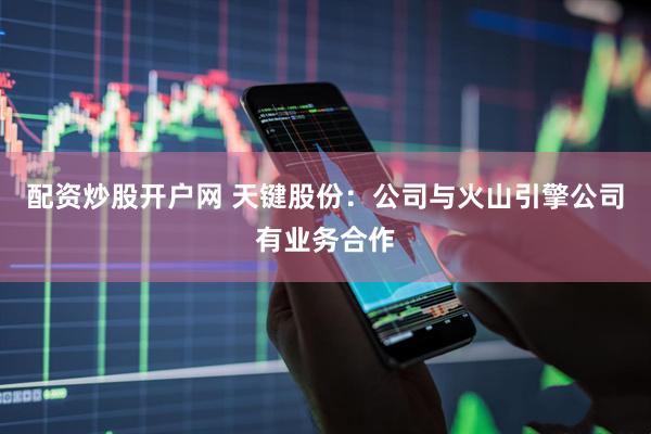 配资炒股开户网 天键股份：公司与火山引擎公司有业务合作