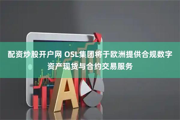 配资炒股开户网 OSL集团将于欧洲提供合规数字资产现货与合约交易服务