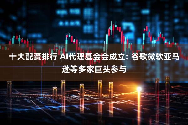 十大配资排行 AI代理基金会成立: 谷歌微软亚马逊等多家巨头参与