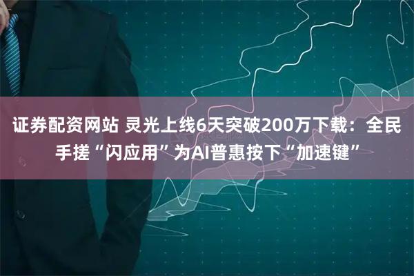 证券配资网站 灵光上线6天突破200万下载：全民手搓“闪应用”为AI普惠按下“加速键”