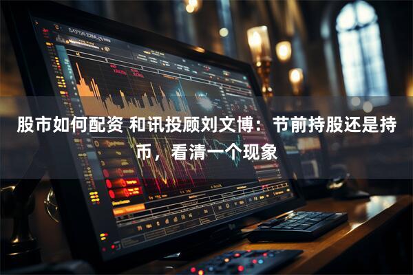 股市如何配资 和讯投顾刘文博：节前持股还是持币，看清一个现象