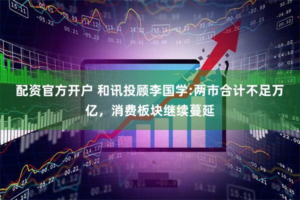 配资官方开户 和讯投顾李国学:两市合计不足万亿，消费板块继续蔓延