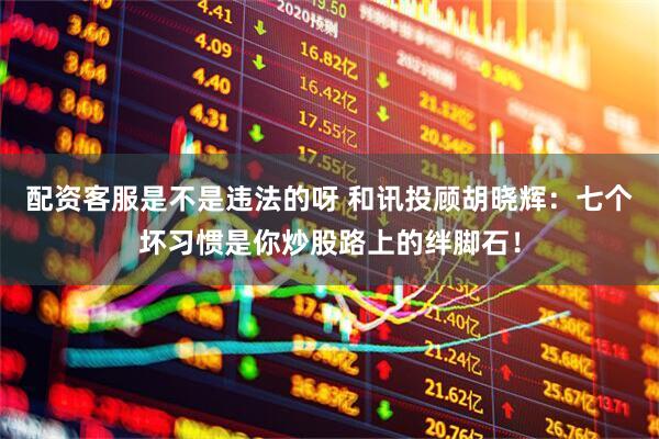 配资客服是不是违法的呀 和讯投顾胡晓辉：七个坏习惯是你炒股路上的绊脚石！