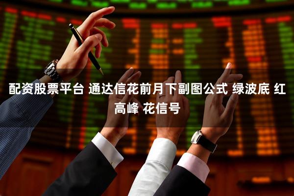 配资股票平台 通达信花前月下副图公式 绿波底 红高峰 花信号