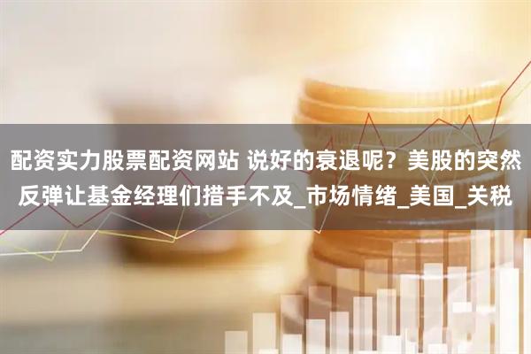 配资实力股票配资网站 说好的衰退呢？美股的突然反弹让基金经理们措手不及_市场情绪_美国_关税