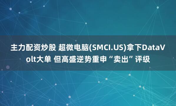 主力配资炒股 超微电脑(SMCI.US)拿下DataVolt大单 但高盛逆势重申“卖出”评级