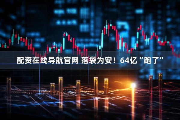 配资在线导航官网 落袋为安！64亿“跑了”