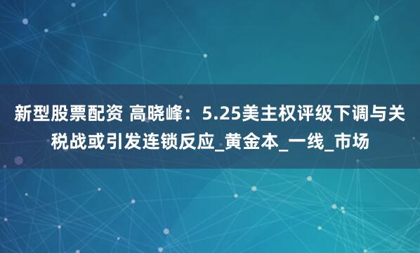 新型股票配资 高晓峰：5.25美主权评级下调与关税战或引发连锁反应_黄金本_一线_市场