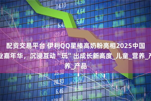 配资交易平台 伊利QQ星榛高奶粉亮相2025中国乳业嘉年华，沉浸互动“玩”出成长新高度_儿童_营养_产品