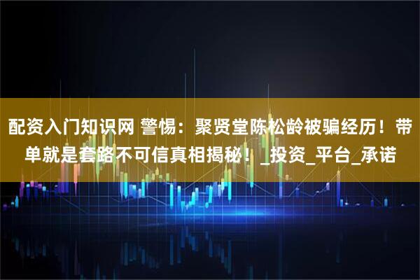 配资入门知识网 警惕：聚贤堂陈松龄被骗经历！带单就是套路不可信真相揭秘！_投资_平台_承诺