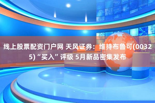 线上股票配资门户网 天风证券：维持布鲁可(00325)“买入”评级 5月新品密集发布
