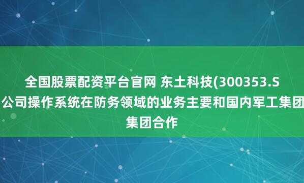全国股票配资平台官网 东土科技(300353.SZ)：公司操作系统在防务领域的业务主要和国内军工集团合作
