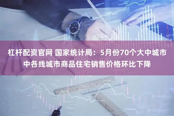杠杆配资官网 国家统计局：5月份70个大中城市中各线城市商品住宅销售价格环比下降