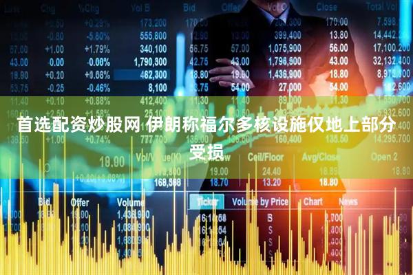 首选配资炒股网 伊朗称福尔多核设施仅地上部分受损
