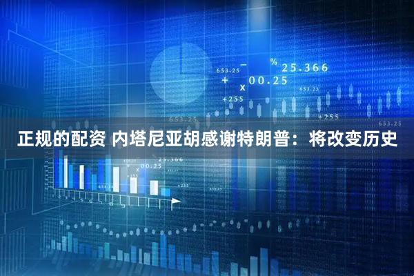 正规的配资 内塔尼亚胡感谢特朗普：将改变历史