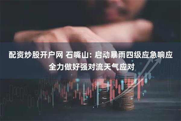 配资炒股开户网 石嘴山: 启动暴雨四级应急响应 全力做好强对流天气应对