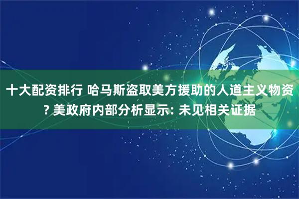 十大配资排行 哈马斯盗取美方援助的人道主义物资? 美政府内部分析显示: 未见相关证据