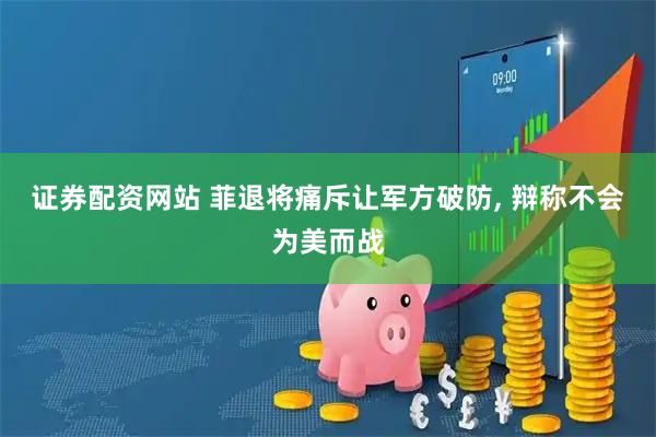 证券配资网站 菲退将痛斥让军方破防, 辩称不会为美而战