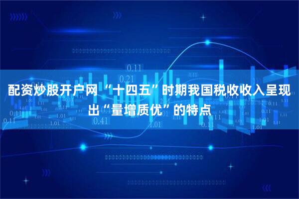 配资炒股开户网 “十四五”时期我国税收收入呈现出“量增质优”的特点