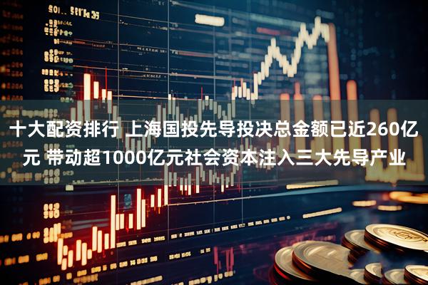 十大配资排行 上海国投先导投决总金额已近260亿元 带动超1000亿元社会资本注入三大先导产业