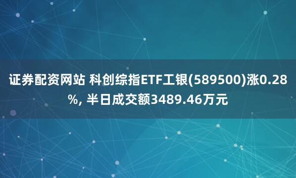 证券配资网站 科创综指ETF工银(589500)涨0.28%, 半日成交额3489.46万元