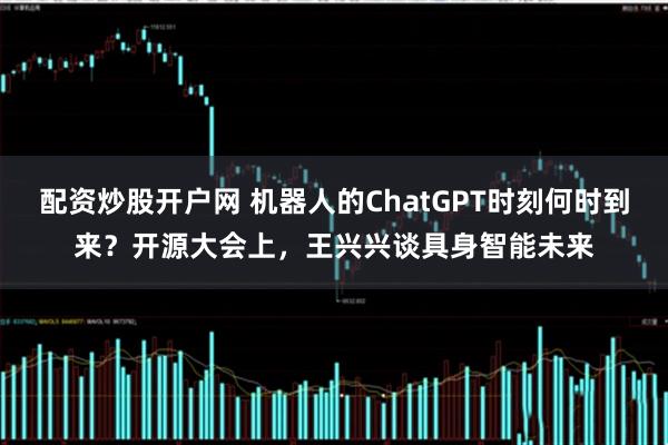 配资炒股开户网 机器人的ChatGPT时刻何时到来？开源大会上，王兴兴谈具身智能未来