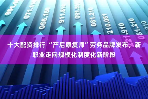 十大配资排行 “产后康复师”劳务品牌发布，新职业走向规模化制度化新阶段