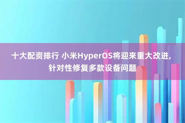 十大配资排行 小米HyperOS将迎来重大改进, 针对性修复多款设备问题