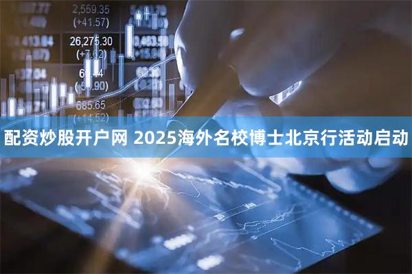 配资炒股开户网 2025海外名校博士北京行活动启动