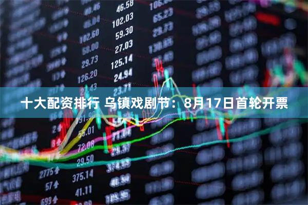十大配资排行 乌镇戏剧节：8月17日首轮开票