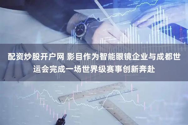 配资炒股开户网 影目作为智能眼镜企业与成都世运会完成一场世界级赛事创新奔赴